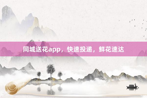 同城送花app,快速投递,鲜花速达