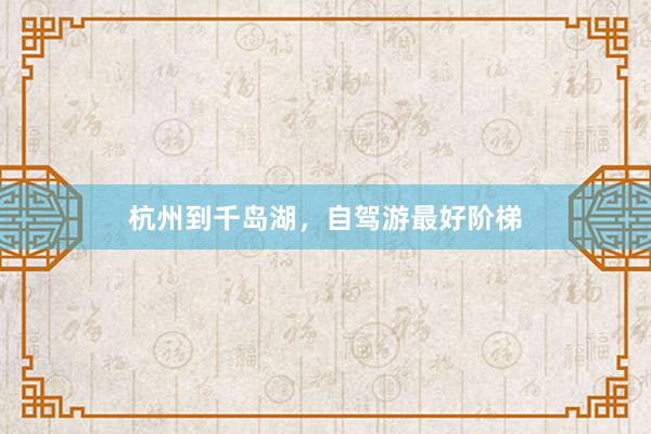 杭州到千岛湖，自驾游最好阶梯