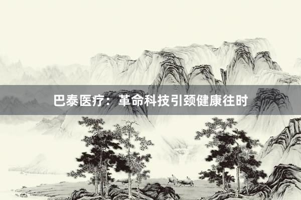 巴泰医疗：革命科技引颈健康往时