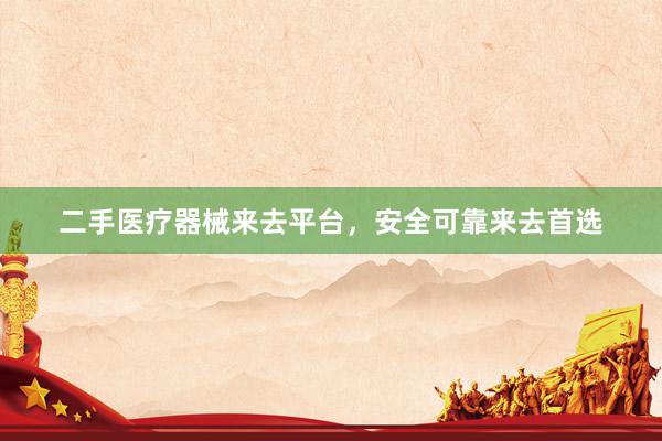二手医疗器械来去平台，安全可靠来去首选