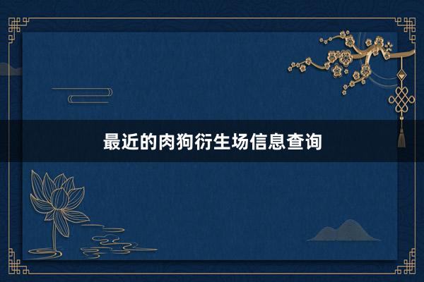最近的肉狗衍生场信息查询